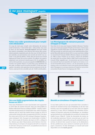 20
à ne pas manquer Impôts
Les Monégasques de naissance peuvent
échapper à l’impôt
Vous êtes né et vous avez toujours habité à Monaco ? Sachez
que vous n’avez pas à payer d’impôt sur le revenu. C’est ce que
rappelle le Conseil d’Etat dans une décision datée du 11 avril
2014 qui annule un arrêt émis par la cour administrative d’ap-
pel de Marseille daté du 26 juin 2012. La cour avait alors obligé
un ressortissant français établi à Monaco depuis sa naissance
en 1986 à payer l’impôt sur le revenu, majoré de pénalités
de retard pour les années 2006 à 2008. Dans le document, le
Conseil d’Etat rappelle que « les personnes qui ont en France
leur domicile fiscal sont passibles de l’impôt sur le revenu à rai-
son de l’ensemble de leurs revenus ». Or, les personnes qui ont
toujours vécu sur le Rocher et qui n’ont jamais été domiciliées
dans l’Hexagone ne sont pas soumises à l’impôt en vertu de la
convention fiscale franco-monégasque de 1963.
Faites-vous aider gratuitement pour remplir
votre déclaration
Un coup de main pour remplir votre déclaration de revenus
serait le bienvenu ? Cela tombe bien : cette année, vous avez
le choix. Un site internet, www.allo-impot.fr, lancé par l’ordre
des experts comptables, vous informe de la tenue des consul-
tations gratuites organisées près de chez vous. En Ile-de-France
par exemple, une permanence sera ouverte du lundi 12 au sa-
medi 17 mai 2014 de 9h00 à 17h30, dans les locaux du Conseil
régional de l’Ordre (50 rue de Londres). Par ailleurs, les experts
organisent une nocturne le jeudi jusqu’à 21h. En parallèle, du-
rant la même période, vous pouvez appeler le 0 800 065 432, un
numéro vert (gratuit depuis un poste fixe), pour bénéficier de
leur aide. Les lignes seront ouvertes de 9h00 à 17h30 sans inter-
ruption. L’an passé, cette opération, lancée seulement en Ile-de-
France, avait permis de conseiller près de 14.000 contribuables.
Vers une faible augmentation des impôts
locaux en 2014 ?
Votre taxe d’habitation et votre taxe foncière vont augmenter
en 2014. Mais de manière mesurée. Dans une note publiée au
Bulletin officiel des finances publiques (BOFiP – Impôts), l’admi-
nistration fiscale précise la revalorisation des valeurs locatives
retenues pour le calcul des impôts locaux à payer en 2014. Et
cette année, la base de calcul va augmenter de 0,9%. C’est deux
fois moins qu’en 2013 et en 2012, puisqu’à l’époque, l’augmen-
tation atteignait 1,8%. Pourquoi une revalorisation si limitée ?
Pour « tenir compte de l’évolution des loyers en 2013 », indique le
fisc. Notons que selon l’observatoire privé Clameur et la fran-
chise Century 21, les loyers ont progressé de 0,6% en moyenne
en 2013 (de 1,6% pour LocService.fr, une plateforme de mise en
relation entre particuliers).
Bientôt un simulateur d’impôts locaux ?
Si vous faites partie de ceux qui aimeraient bien connaître à
l’avance le montant de leur taxe d’habitation et de leur taxe
foncière, voici une nouvelle qui va vous ravir. Dans son rapport
annuel du 31 mars 2014, le médiateur des ministères écono-
miques et financiers préconise de développer un simulateur
qui permettrait aux contribuables de connaître le montant des
impôts locaux. Objectif : limiter les demandes de remise ou
de modération gracieuse. Premier concernés par cet outil : les
nouveaux habitants. Aujourd’hui, lorsqu’ils souhaitent louer ou
acheter, ils doivent bien souvent se baser sur les déclarations
de leur prédécesseur pour estimer le montant qu’ils devront
payer à l’automne. S’il était développé, ce nouvel outil serait
disponible sur le site impots.gouv.fr.
 