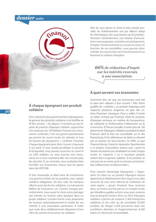 dossier suite
10
À chaque épargnant son produit
solidaire
Pourséduireleplusgrandnombred’épargnants,
la gamme des produits solidaires s’est étoffée au
fil des années. « Au départ, il n’existait qu’une di-
zaine de produits d’épargne solidaire, aujourd’hui
ilenexisteplusde130labélisésFinansoltousméca-
nismes confondus. C’est une gamme grandissante
qui permet de couvrir toutes les attentes et tous
les besoins des épargnants », confirme Finansol.
Chaque épargnant peut donc trouver chaussure
à son pied. Si vous voulez privilégier la sécurité
et la liquidité, vous pouvez souscrire un Livret A
ou LDD solidaire ou vous tourner vers l’assu-
rance vie si vous souhaitez aller vers encore plus
de sécurité. Si, au contraire, vous souhaitez faire
fructifier vos économies, mieux vaut les placer
dans des OPCVM.
À titre d’exemple, la Maif vient de transformer
une gamme entière de ses produits, avec option
solidaire obligatoire. De leur côté, les banques
offrent aussi des livrets solidaires. Le mécanisme
diffère de l’assurance vie. Comme évoqué pré-
cédemment, vous aurez le choix entre partager
vos intérêts ou investir votre épargne dans un
projet solidaire. Certains livrets vous proposent
de reverser automatiquement la moitié de vos
intérêts à une association partenaire. À noter
que seuls deux établissements disposent d’une
offre de contrat d’assurance vie solidaire.
Afin de vous laisser le choix le plus ample pos-
sible, les établissements ont par ailleurs élargi
les thématiques des associations qu’ils présélec-
tionnent. Généralement, une dizaine d’associa-
tionssontproposées,orientéesverslelogement,
l’emploi, l’environnement ou encore la santé. En
fonction de vos sensibilités, vous pourrez donc
orienter vos économies vers l’environnement ou
favoriser la création d’emplois.
À quoi servent vos économies
Comment être sûr que ses économies vont bel
et bien être utilisées à bon escient ? Afin d’être
qualifié de « solidaire », un produit d’épargne doit
respecter plusieurs exigences en plus des cri-
tères financiers classiques. Pour y veiller, il existe
un label, octroyé par Finansol. Seuls les produits
d’épargne vertueux en matière de transparence,
de solidarité et d’information l’obtiennent ou le
conservent. À l’heure actuelle, il existe plus de 130
placements d’épargne solidaire possédant le label
Finansol, dont la liste est consultable sur le site
finansol.org. Et les détenteurs du label ne doivent
pas se reposer sur leurs lauriers. En effet, ce que
Finansol donne, il peut le reprendre. Questionnée
à ce propos, l’association avance que « parmi la
dizaine de produits qui candidatent au label chaque
année, en moyenne 5 ou 6 nouveaux produits
entrent dans la gamme solidaire. Si les produits ne
sont pas mis en avant, qu’ils ne sont pas commercia-
lisés suffisamment, le label est retiré ».
Pour rassurer davantage l’épargnant, « l’appo-
sition du label sur un produit d’épargne impose
également à l’établissement dans lequel vous allez
souscrire de vous tenir informé de l’utilisation de
votre argent », ajoute Finansol. Vous recevrez
donc au moins une fois par an un compte rendu
qui détaillera quelles actions vous avez soutenu
tout au long de l’année. Ainsi, en 2013, l’épargne
solidaire a permis de soutenir 2.300 entreprises
solidaires et d’y créer ou de consolider 22.000
emplois, de reloger 3.500 personnes dans des
conditions décentes et d’approvisionner 8.500
foyers en électricité renouvelable.
66% de réduction d’impôt
sur les intérêts reversés
à une association.
 