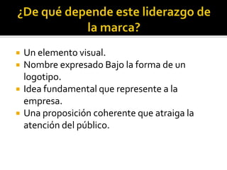 ¿De qué depende este liderazgo de la marca? Un elemento visual.Nombre expresado Bajo la forma de un logotipo.Idea fundamental que represente a la empresa. Una proposición coherente que atraiga la atención del público.