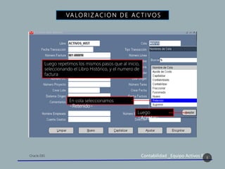 Contabilidad _Equipo Activos Fijos
VA LO R I Z AC I O N D E A C T I V O S
8
Luego repetimos los mismos pasos que al inicio,
seleccionando el Libro Histórico, y el numero de
factura
En cola seleccionamos
<Retenido>
Luego
<Aceptar>
 
