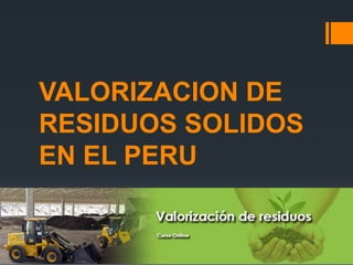 VALORIZACION DE
RESIDUOS SOLIDOS
EN EL PERU
 