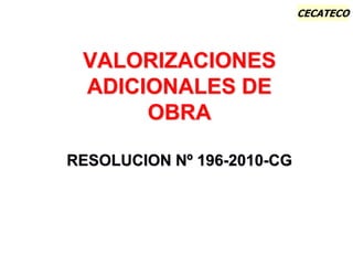 CECATECO
VALORIZACIONES
ADICIONALES DE
OBRA
RESOLUCION Nº 196-2010-CG
 