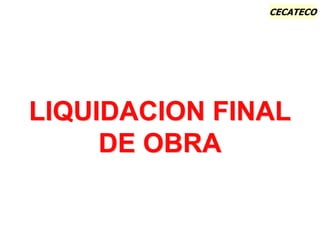 CECATECO
LIQUIDACION FINAL
DE OBRA
 