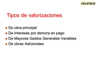 CECATECO
 De obra principal
 De Intereses por demora en pago
 De Mayores Gastos Generales Variables
 De obras Adicionales
Tipos de valorizaciones
 