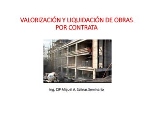 VALORIZACIÓN Y LIQUIDACIÓN DE OBRAS
POR CONTRATA
Ing. CIP Miguel A. Salinas Seminario
 