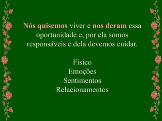 Nós quisemos viver e nos deram essa
oportunidade e, por ela somos
responsáveis e dela devemos cuidar.
Físico
Emoções
Sentimentos
Relacionamentos
 
