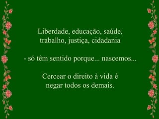 Liberdade, educação, saúde,
trabalho, justiça, cidadania
- só têm sentido porque... nascemos...
Cercear o direito à vida é
negar todos os demais.
 