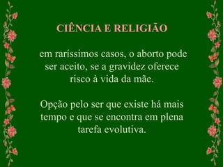 CIÊNCIA E RELIGIÃO
em raríssimos casos, o aborto pode
ser aceito, se a gravidez oferece
risco à vida da mãe.
Opção pelo ser que existe há mais
tempo e que se encontra em plena
tarefa evolutiva.
 