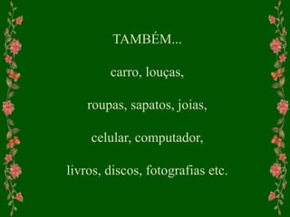 TAMBÉM...
carro, louças,
roupas, sapatos, joias,
celular, computador,
livros, discos, fotografias etc.
 