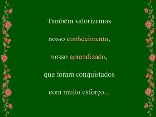 Também valorizamos
nosso conhecimento,
nosso aprendizado,
que foram conquistados
com muito esforço...
 