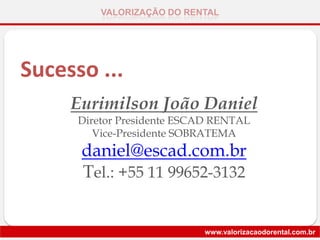 VALORIZAÇÃO DO RENTAL
www.valorizacaodorental.com.br
Sucesso ...
Eurimilson João Daniel
Diretor Presidente ESCAD RENTAL
Vice-Presidente SOBRATEMA
daniel@escad.com.br
Tel.: +55 11 99652-3132
 