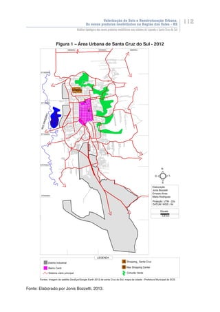 Valorização do Solo e Reestruturação Urbana:
Os novos produtos imobiliários na Região dos Vales - RS
112
Análise tipológica dos novos produtos imobiliários nas cidades de Lajeado e Santa Cruz do Sul
Figura 1 – Área Urbana de Santa Cruz do Sul - 2012
Fonte: Elaborado por Jonis Bozzetti, 2013.
 
