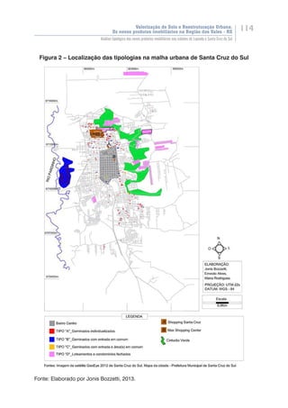 Valorização do Solo e Reestruturação Urbana:
Os novos produtos imobiliários na Região dos Vales - RS
114
Análise tipológica dos novos produtos imobiliários nas cidades de Lajeado e Santa Cruz do Sul
Figura 2 – Localização das tipologias na malha urbana de Santa Cruz do Sul
Fonte: Elaborado por Jonis Bozzetti, 2013.
 