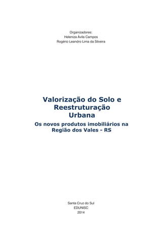 Organizadores:
Heleniza Ávila Campos
Rogério Leandro Lima da Silveira
Santa Cruz do Sul
EDUNISC
2014
Os novos produtos imobiliários na
Região dos Vales - RS
Valorização do Solo e
Reestruturação
Urbana
 