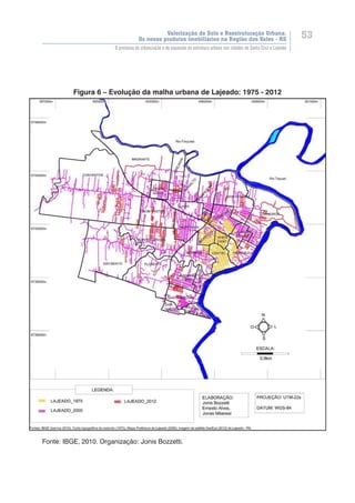 Valorização do Solo e Reestruturação Urbana:
Os novos produtos imobiliários na Região dos Vales - RS
53
O processo de urbanização e de expansão da estrutura urbana nas cidades de Santa Cruz e Lajeado
Figura 6 – Evolução da malha urbana de Lajeado: 1975 - 2012
Fonte: IBGE, 2010. Organização: Jonis Bozzetti.
 