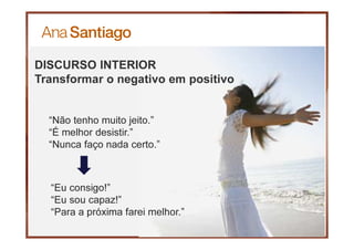 DISCURSO INTERIOR
Transformar o negativo em positivo
“Eu consigo!”
“Eu sou capaz!”
“Para a próxima farei melhor.”
“Não tenho muito jeito.”
“É melhor desistir.”
“Nunca faço nada certo.”
 
