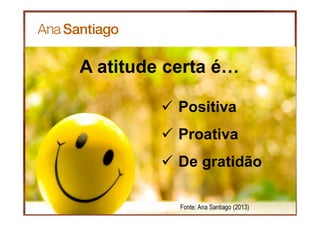 18
A atitude certa é…
Positiva
Proativa
De gratidão
Fonte: Ana Santiago (2013)
 