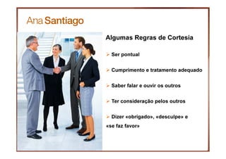 Ser pontual
Cumprimento e tratamento adequado
Saber falar e ouvir os outros
Ter consideração pelos outros
Dizer «obrigado», «desculpe» e
«se faz favor»
Algumas Regras de Cortesia
 