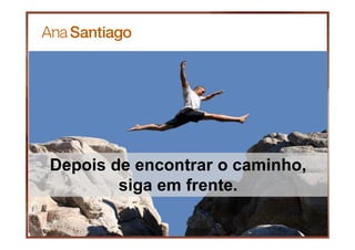 Depois de encontrar o caminho,
siga em frente.
 