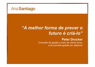 3939
“A melhor forma de prever o
futuro é criá-lo”
Peter Drucker
Consultor de gestão e autor de vários livros,
e do conceito gestão por objetivos
 