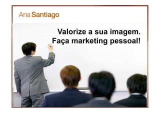 Valorize a sua imagem.
Faça marketing pessoal!
 