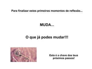 Para finalizar estes primeiros momentos de reflexão... 
MUDA... 
O que já podes mudar!!! 
Esta é a chave dos teus 
próximos passos! 
 