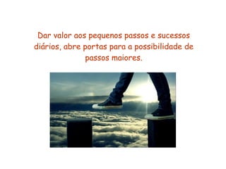 Dar valor aos pequenos passos e sucessos 
diários, abre portas para a possibilidade de 
passos maiores. 
 