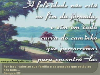 Por isso, valorize sua família e as pessoas que estão ao seu lado... Sempre!!!!!. 