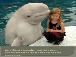 Aprendemos a sobreviver, mas não a viver. Adicionamos anos à  nossa vida e não vida aos nossos anos. 