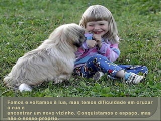 Fomos e voltamos à lua, mas temos dificuldade em cruzar a rua e encontrar um novo vizinho. Conquistamos o espaço, mas não o nosso próprio. 