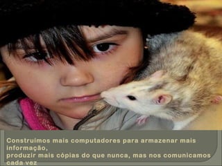 Construímos mais computadores para armazenar mais informação, produzir mais cópias do que nunca, mas nos comunicamos cada vez menos. 