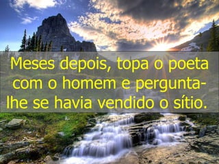 Meses depois, topa o poeta com o homem e pergunta-lhe se havia vendido o sítio.  