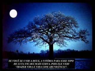 SE VOCÊ SE UNIR A DEUS, A VITÓRIA PARA ESSE TIPO  DE LUTA FICARÁ MAIS CERTA, POIS ELE VEIO ‘ TRAZER VIDA E VIDA COM ABUNDÂNCIA”. 