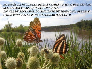 Bis demnächst mal wieder. Träume ruhig weiter. Das darfst und sollst Du. The End AO INVÉS DE RECLAMAR DE SUA FAMÍLIA, FAÇA O QUE ESTÁ AO SEU ALCANCE PARA QUE ELA MELHORE. EM VEZ DE RECLAMAR DO AMBIENTE DE TRABALHO, OBSERVE O QUE PODE FAZER PARA MELHORAR O RECINTO. 