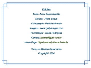 Créditos Texto:  Autor Desconhecido Música:  Piano Suave Colaboração: Patricia Miranda Imagens:  www.gettyimages.com Formatação:  Luana Rodrigues Contato:  [email_address] Home Page:  http :// luannarj . sites . uol .com. br Todos os Direitos Reservados Copyright ©  2004 