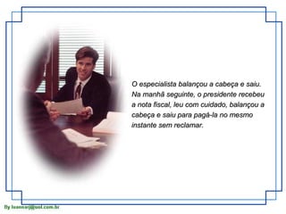 O especialista balançou a cabeça e saiu.
Na manhã seguinte, o presidente recebeu
a nota fiscal, leu com cuidado, balançou a
cabeça e saiu para pagá-la no mesmo
instante sem reclamar.
 