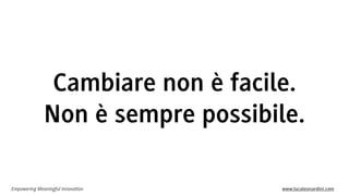 Empowering Meaningful Innovation www.lucaleonardini.com
Cambiare non è facile.
Non è sempre possibile.
 
