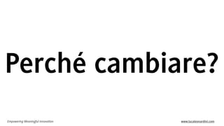 Empowering Meaningful Innovation www.lucaleonardini.com
Perché cambiare?
 