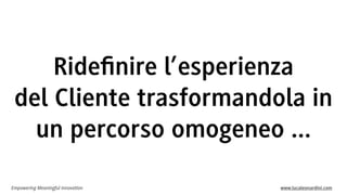 Empowering Meaningful Innovation www.lucaleonardini.com
Rideﬁnire l’esperienza
del Cliente trasformandola in
un percorso omogeneo ...
 