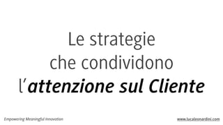Empowering Meaningful Innovation www.lucaleonardini.com
Le strategie
che condividono
l’attenzione sul Cliente
 