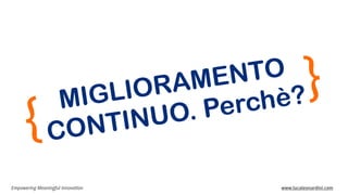 Empowering Meaningful Innovation www.lucaleonardini.com
MIGLIORAMENTO
CONTINUO. Perchè?}
{
 