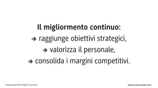 Empowering Meaningful Innovation www.lucaleonardini.com
Il migliormento continuo:
 raggiunge obiettivi strategici,
 valorizza il personale,
 consolida i margini competitivi.
 