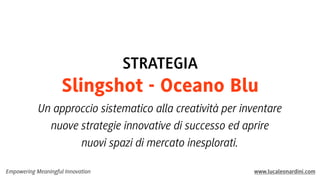 Empowering Meaningful Innovation www.lucaleonardini.com
Un approccio sistematico alla creatività per inventare
nuove strategie innovative di successo ed aprire
nuovi spazi di mercato inesplorati.
STRATEGIA
Slingshot - Oceano Blu
 