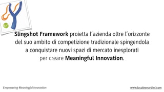 Empowering Meaningful Innovation www.lucaleonardini.com
Slingshot Framework proietta l’azienda oltre l’orizzonte
del suo ambito di competizione tradizionale spingendola
a conquistare nuovi spazi di mercato inesplorati
per creare Meaningful Innovation.
 
