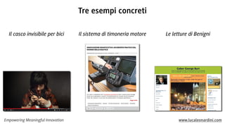 Empowering Meaningful Innovation www.lucaleonardini.com
Tre esempi concreti
Il casco invisibile per bici Il sistema di timoneria motore Le letture di Benigni
 