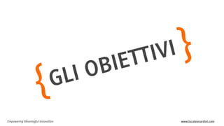 Empowering Meaningful Innovation www.lucaleonardini.com
GLI OBIETTIVI }
{
 