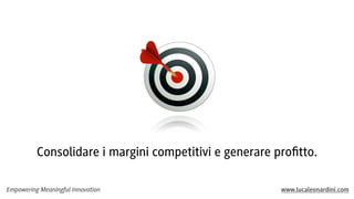 Empowering Meaningful Innovation www.lucaleonardini.com
Consolidare i margini competitivi e generare proﬁtto.
 