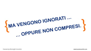 Empowering Meaningful Innovation www.lucaleonardini.com
MA VENGONO IGNORATI ...
{ }
... OPPURE NON COMPRESI.
 
