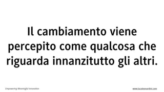 Empowering Meaningful Innovation www.lucaleonardini.com
Il cambiamento viene
percepito come qualcosa che
riguarda innanzitutto gli altri.
 