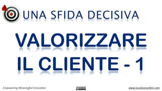 UNA SFIDA DECISIVA
Empowering Meaningful Innovation www.lucaleonardini.com
VALORIZZARE
IL CLIENTE - 1
 